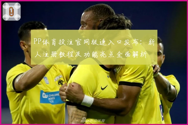 PP体育投注官网极速入口发布：新人注册教程及功能亮点全面解析
