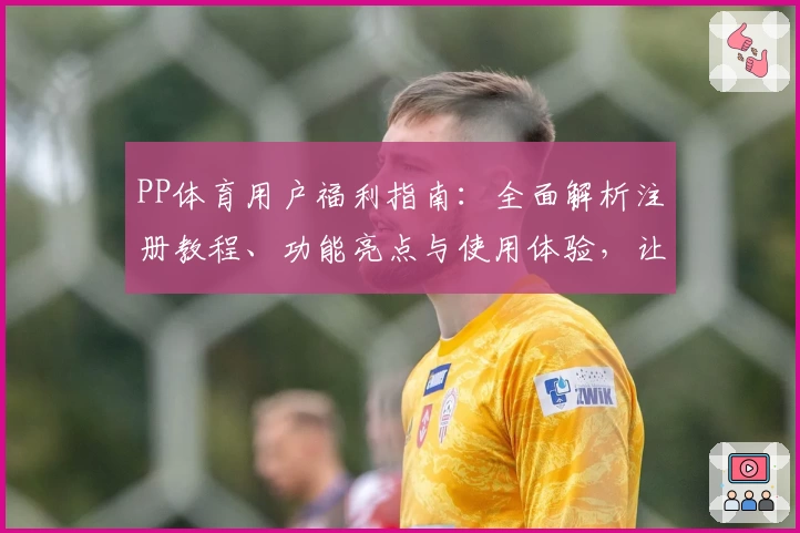 PP体育用户福利指南：全面解析注册教程、功能亮点与使用体验，让新手秒变老手