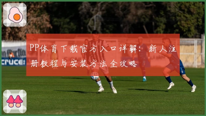 PP体育下载官方入口详解：新人注册教程与安装方法全攻略