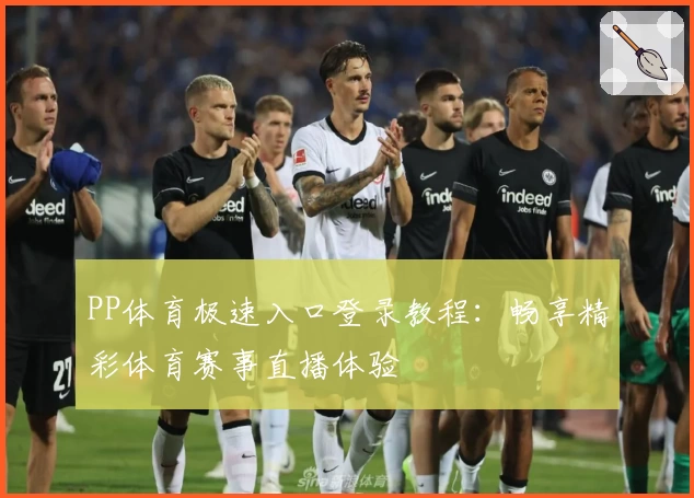 PP体育极速入口登录教程：畅享精彩体育赛事直播体验