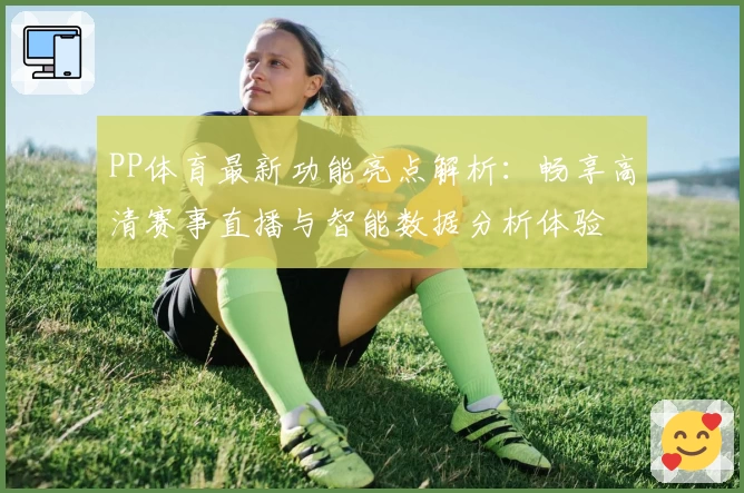 PP体育最新功能亮点解析：畅享高清赛事直播与智能数据分析体验