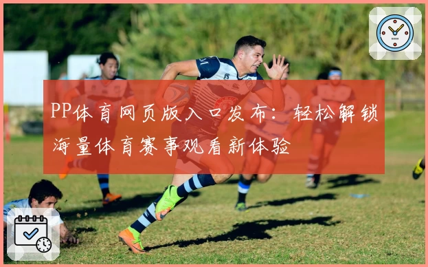 PP体育网页版入口发布：轻松解锁海量体育赛事观看新体验