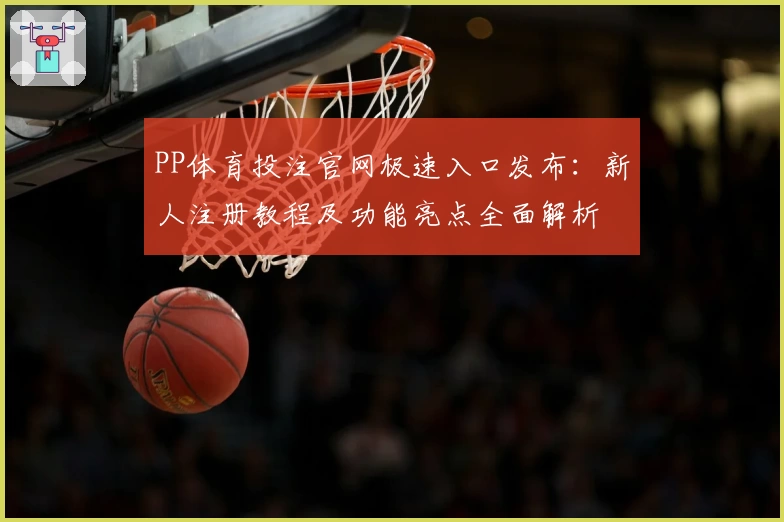 PP体育投注官网极速入口发布：新人注册教程及功能亮点全面解析