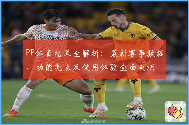 PP体育结果全解析：最新赛事数据、功能亮点及使用体验全面剖析