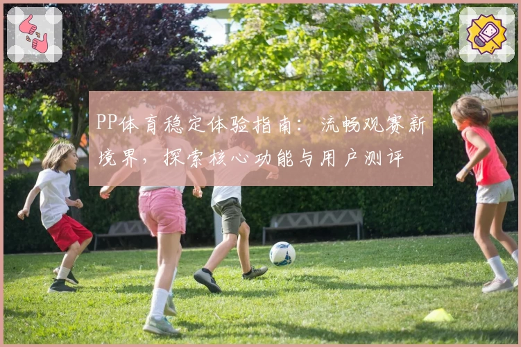 PP体育稳定体验指南：流畅观赛新境界，探索核心功能与用户测评