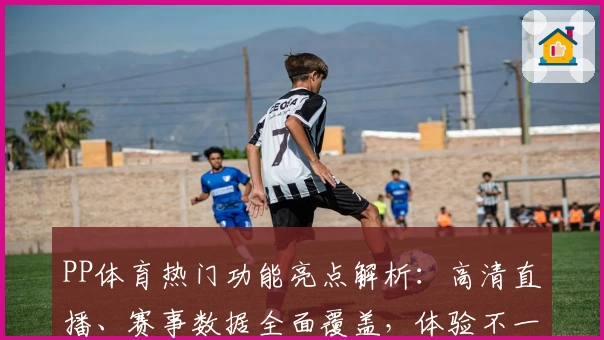 PP体育热门功能亮点解析：高清直播、赛事数据全面覆盖，体验不一样的体育激情