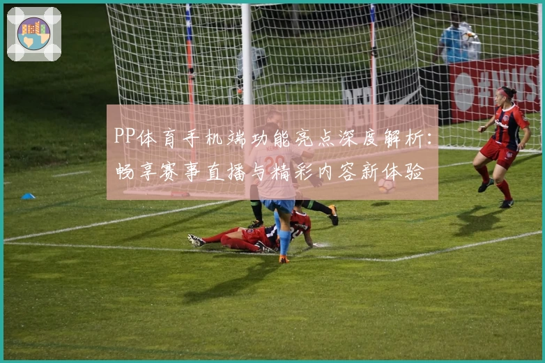 PP体育手机端功能亮点深度解析：畅享赛事直播与精彩内容新体验