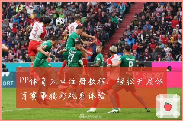 PP体育入口注册教程：轻松开启体育赛事精彩观看体验