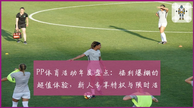 PP体育活动年度盘点：福利爆棚的超值体验，新人专享特权与限时活动揭秘
