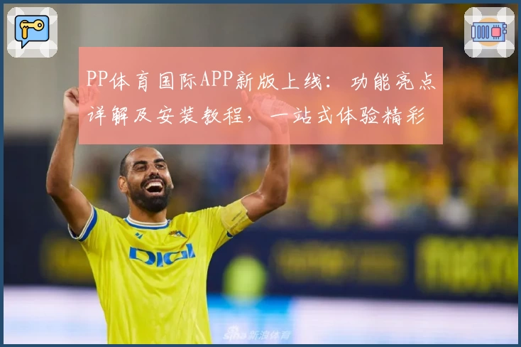 PP体育国际APP新版上线：功能亮点详解及安装教程，一站式体验精彩赛事