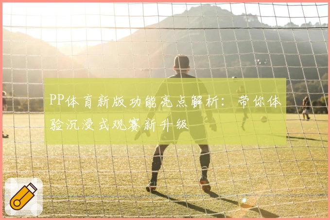 PP体育新版功能亮点解析：带你体验沉浸式观赛新升级