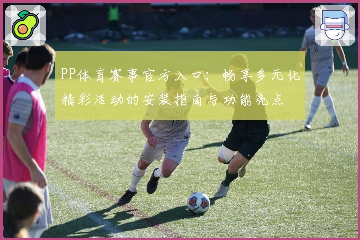 PP体育赛事官方入口：畅享多元化精彩活动的安装指南与功能亮点