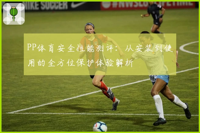 PP体育安全性能测评：从安装到使用的全方位保护体验解析
