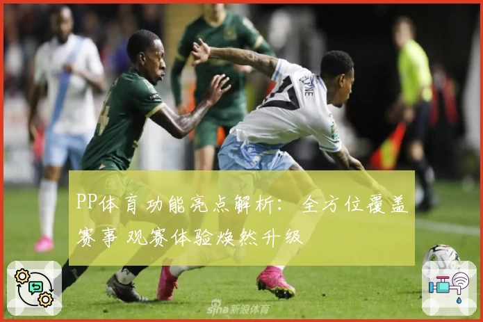 PP体育功能亮点解析：全方位覆盖赛事 观赛体验焕然升级
