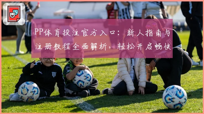 PP体育投注官方入口：新人指南与注册教程全面解析，轻松开启畅快体验
