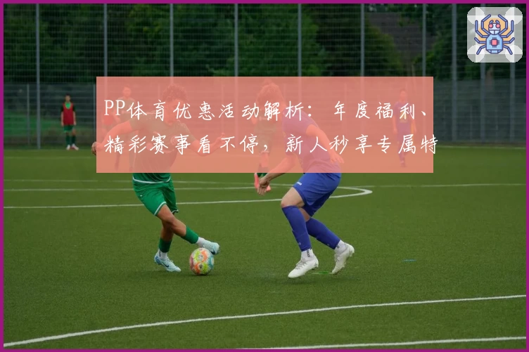 PP体育优惠活动解析：年度福利、精彩赛事看不停，新人秒享专属特权