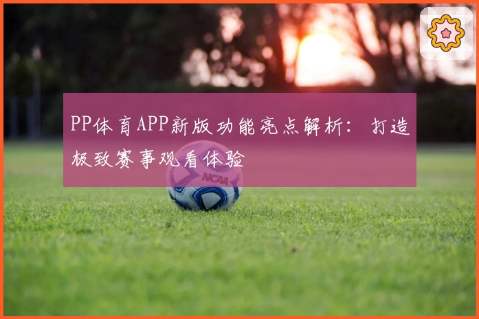 PP体育APP新版功能亮点解析：打造极致赛事观看体验