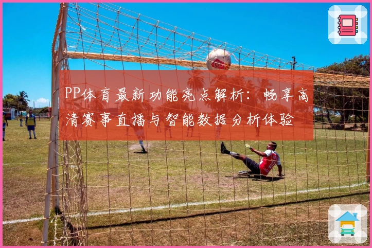 PP体育最新功能亮点解析：畅享高清赛事直播与智能数据分析体验