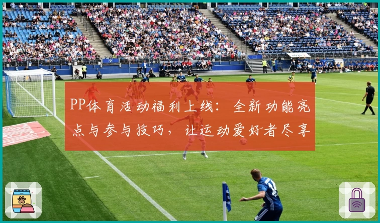 PP体育活动福利上线：全新功能亮点与参与技巧，让运动爱好者尽享赛事乐趣