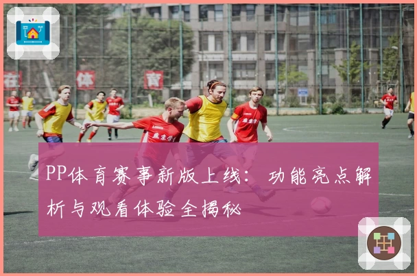 PP体育赛事新版上线：功能亮点解析与观看体验全揭秘