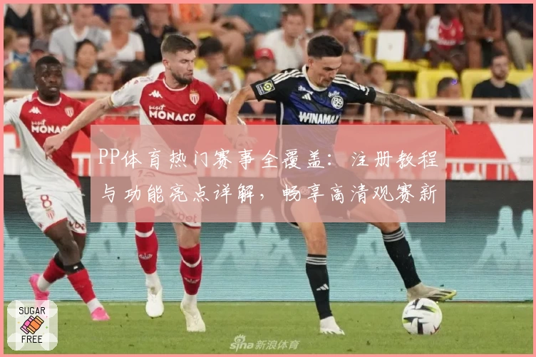 PP体育热门赛事全覆盖：注册教程与功能亮点详解，畅享高清观赛新体验