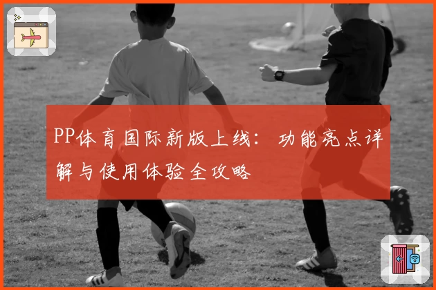 PP体育国际新版上线：功能亮点详解与使用体验全攻略