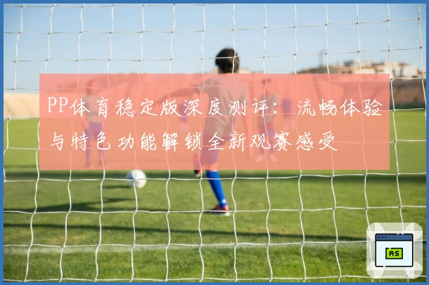 PP体育稳定版深度测评：流畅体验与特色功能解锁全新观赛感受