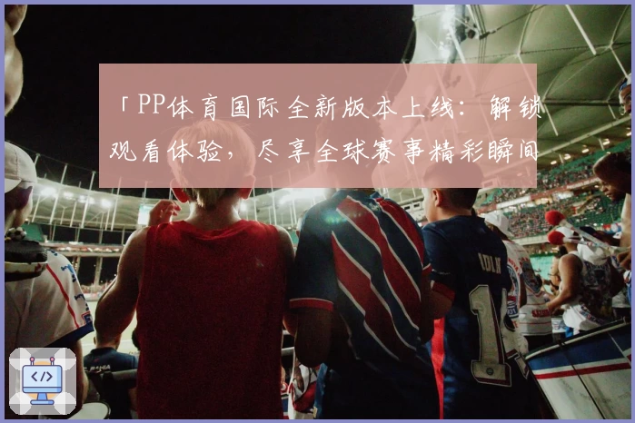 「PP体育国际全新版本上线：解锁观看体验，尽享全球赛事精彩瞬间」