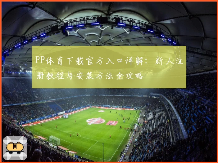 PP体育下载官方入口详解：新人注册教程与安装方法全攻略