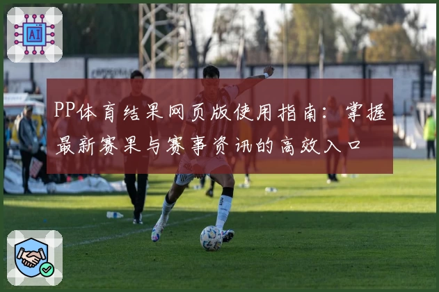 PP体育结果网页版使用指南：掌握最新赛果与赛事资讯的高效入口