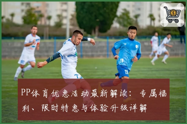 PP体育优惠活动最新解读：专属福利、限时特惠与体验升级详解