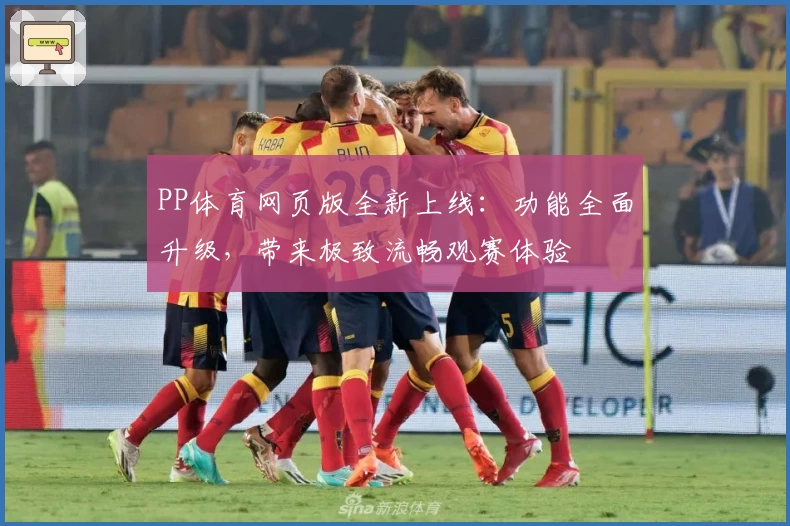 PP体育网页版全新上线：功能全面升级，带来极致流畅观赛体验