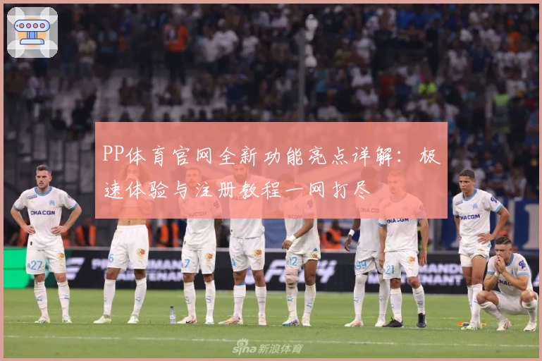 PP体育官网全新功能亮点详解：极速体验与注册教程一网打尽