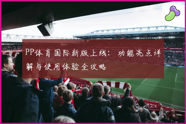 PP体育国际新版上线：功能亮点详解与使用体验全攻略
