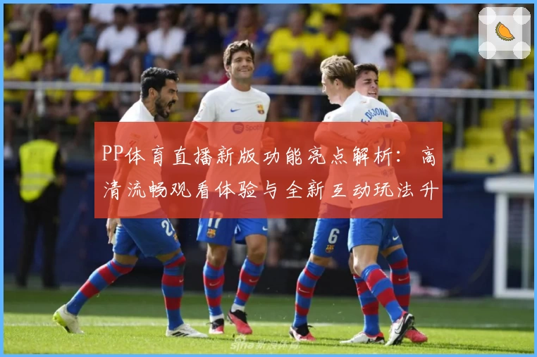 PP体育直播新版功能亮点解析：高清流畅观看体验与全新互动玩法升级