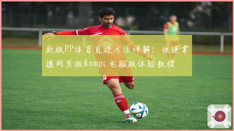 新版PP体育直连方法详解：快速掌握网页版&amp;电脑版体验教程