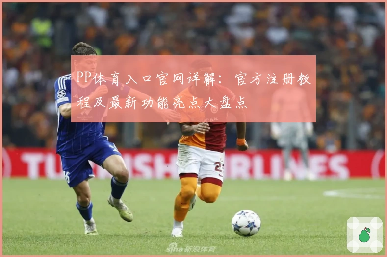 PP体育入口官网详解：官方注册教程及最新功能亮点大盘点