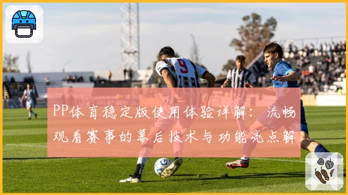 PP体育稳定版使用体验详解：流畅观看赛事的幕后技术与功能亮点解析