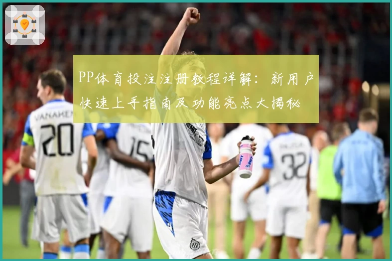 PP体育投注注册教程详解：新用户快速上手指南及功能亮点大揭秘
