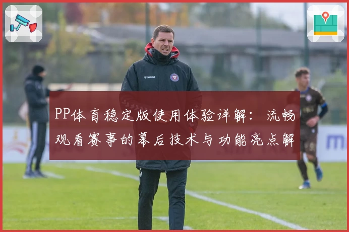 PP体育稳定版使用体验详解：流畅观看赛事的幕后技术与功能亮点解析