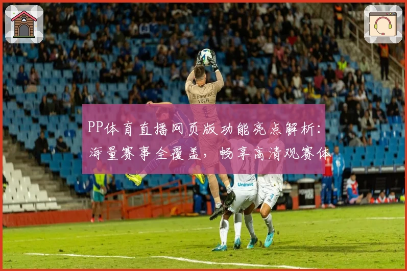 PP体育直播网页版功能亮点解析：海量赛事全覆盖，畅享高清观赛体验