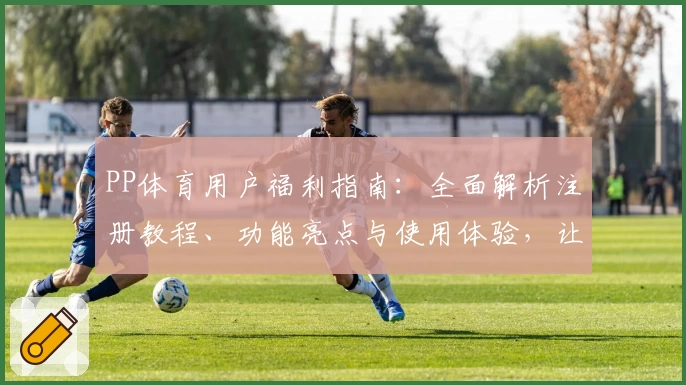 PP体育用户福利指南：全面解析注册教程、功能亮点与使用体验，让新手秒变老手