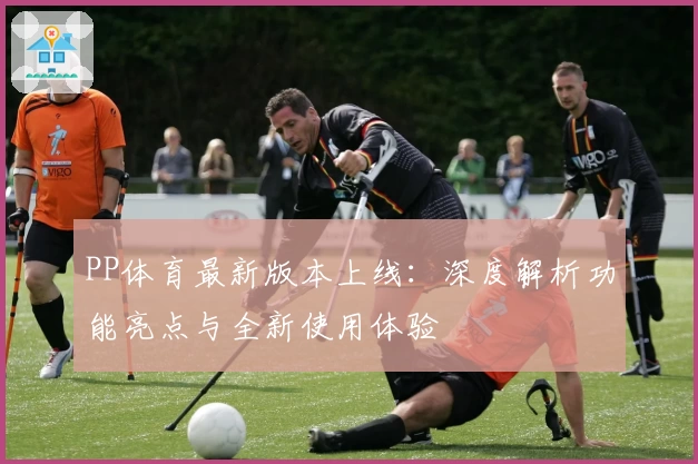 PP体育最新版本上线：深度解析功能亮点与全新使用体验