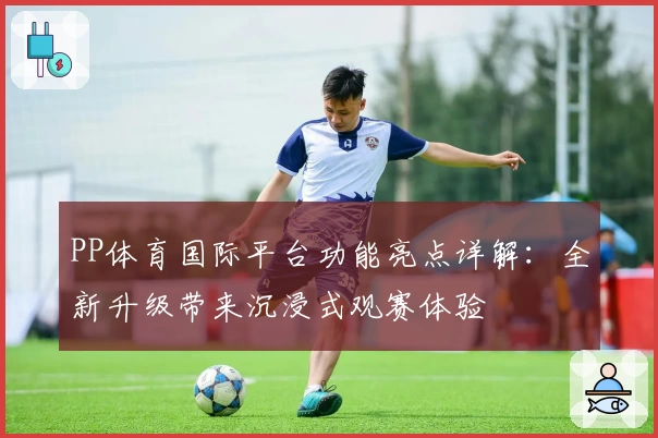 PP体育国际平台功能亮点详解：全新升级带来沉浸式观赛体验