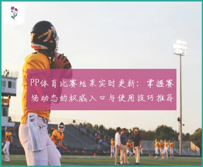 PP体育比赛结果实时更新：掌握赛场动态的权威入口与使用技巧推荐