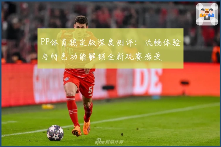 PP体育稳定版深度测评：流畅体验与特色功能解锁全新观赛感受