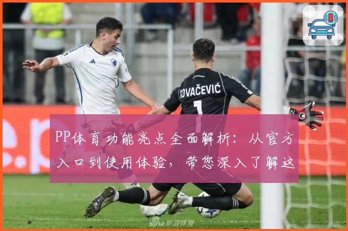PP体育功能亮点全面解析：从官方入口到使用体验，带您深入了解这款体育应用