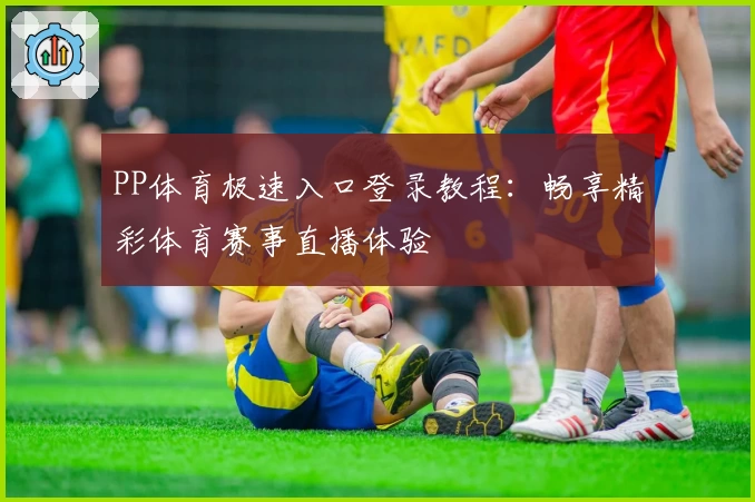 PP体育极速入口登录教程：畅享精彩体育赛事直播体验