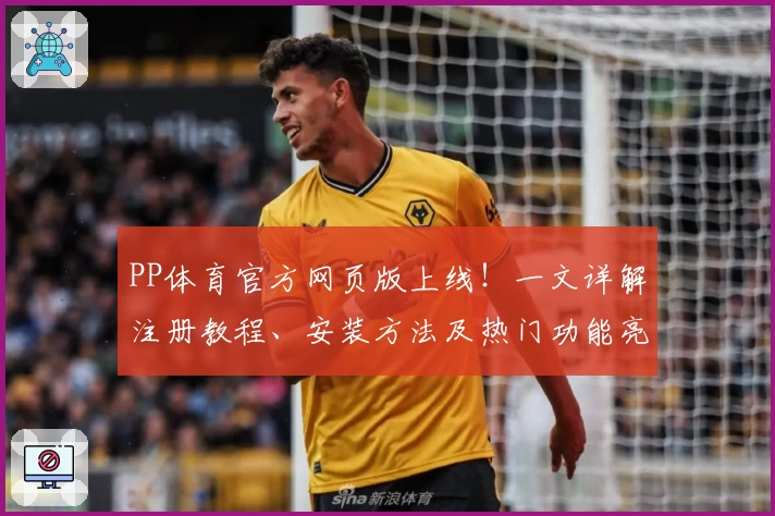 PP体育官方网页版上线！一文详解注册教程、安装方法及热门功能亮点