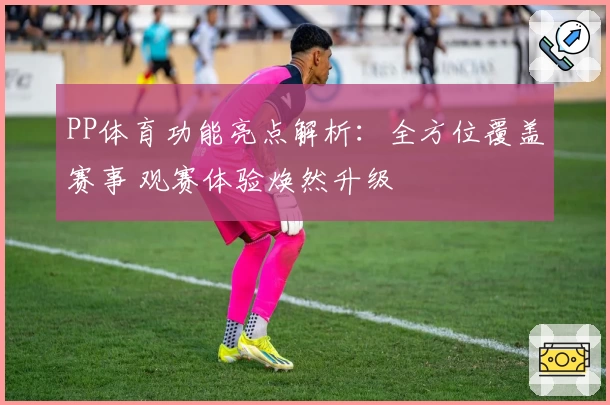 PP体育功能亮点解析：全方位覆盖赛事 观赛体验焕然升级